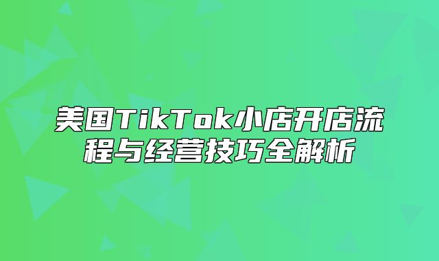 美国TikTok小店开店流程与经营技巧全解析