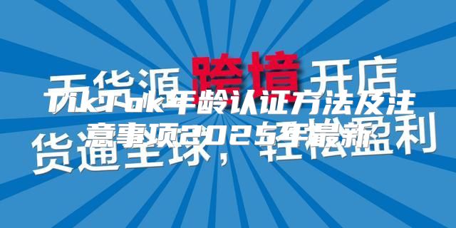 TikTok年龄认证方法及注意事项2025年最新