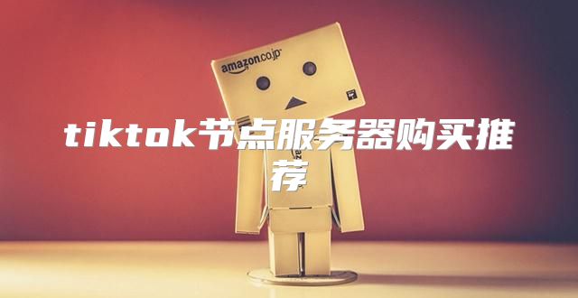 tiktok节点服务器购买推荐