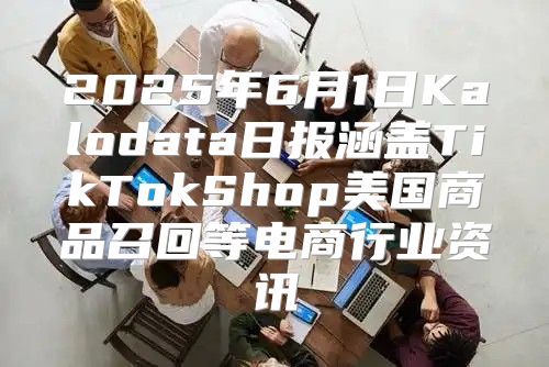 2025年6月1日Kalodata日报涵盖TikTokShop美国商品召回等电商行业资讯