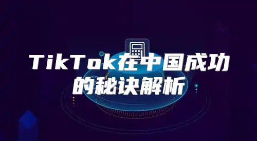 TikTok在中国成功的秘诀解析