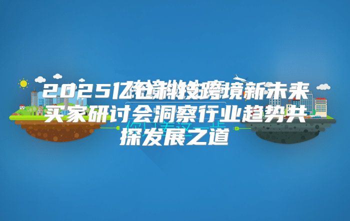 2025亿仓科技跨境新未来买家研讨会洞察行业趋势共探发展之道