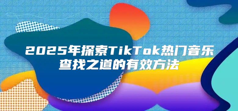 2025年探索TikTok热门音乐查找之道的有效方法