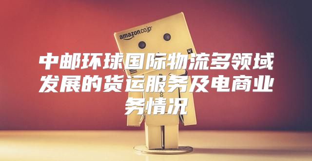 中邮环球国际物流多领域发展的货运服务及电商业务情况
