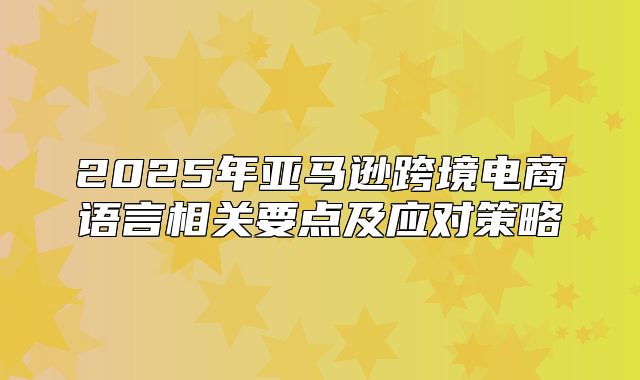 2025年亚马逊跨境电商语言相关要点及应对策略
