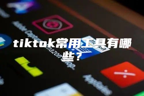 tiktok常用工具有哪些？
