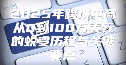 2025年跨境电商从0到100万美元的蜕变历程与关键要点