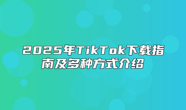 2025年TikTok下载指南及多种方式介绍
