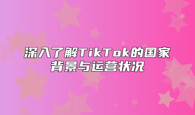 深入了解TikTok的国家背景与运营状况