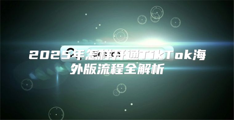 2025年怎样开通TikTok海外版流程全解析