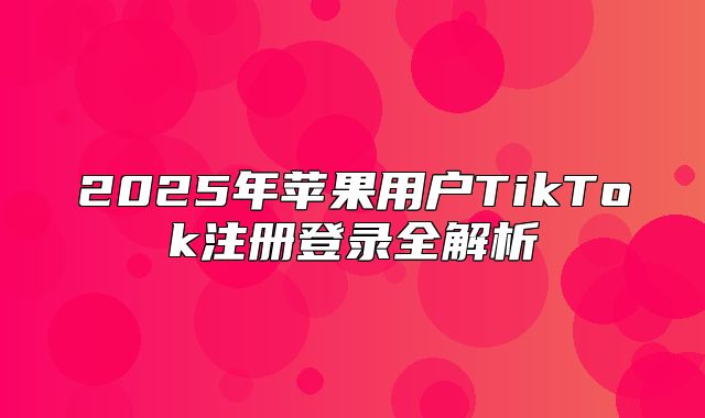 2025年苹果用户TikTok注册登录全解析