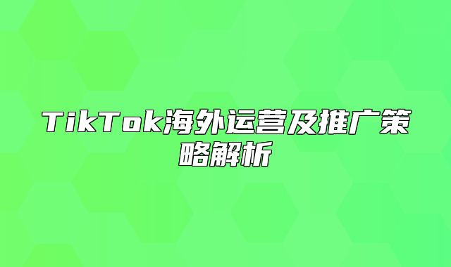 TikTok海外运营及推广策略解析