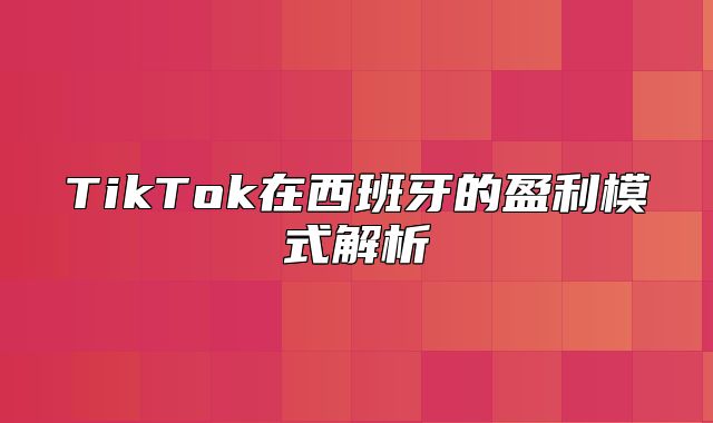 TikTok在西班牙的盈利模式解析