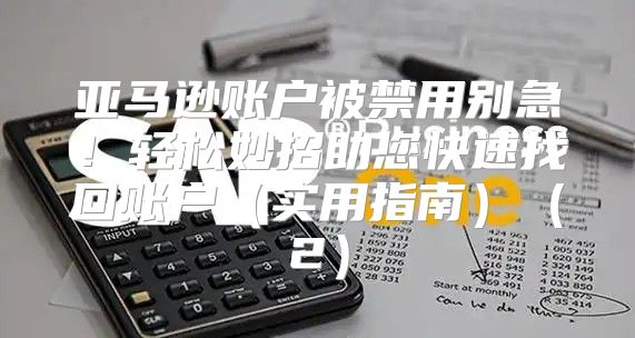 亚马逊账户被禁用别急！轻松妙招助您快速找回账户实用指南2