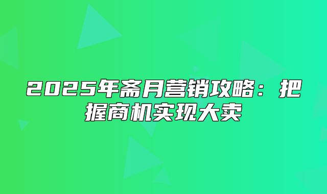 2025年斋月营销攻略：把握商机实现大卖