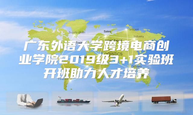广东外语大学跨境电商创业学院2019级3+1实验班开班助力人才培养