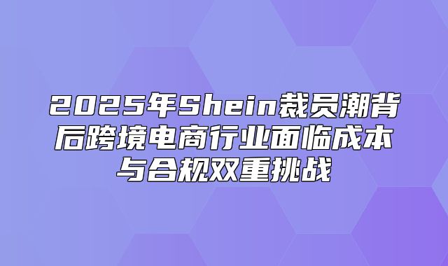 2025年Shein裁员潮背后跨境电商行业面临成本与合规双重挑战