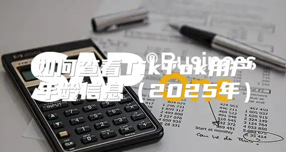 如何查看TikTok用户年龄信息2025年
