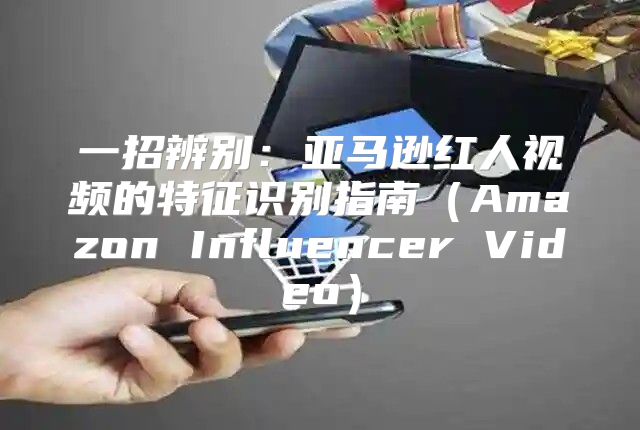 一招辨别：亚马逊红人视频的特征识别指南Amazon Influencer Video