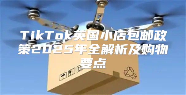 TikTok英国小店包邮政策2025年全解析及购物要点