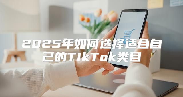 2025年如何选择适合自己的TikTok类目