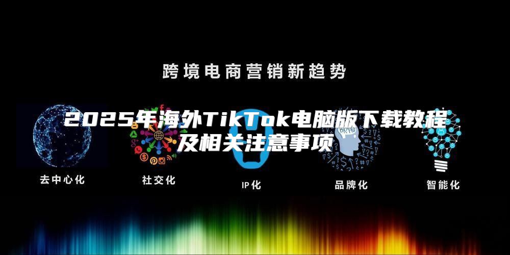 2025年海外TikTok电脑版下载教程及相关注意事项