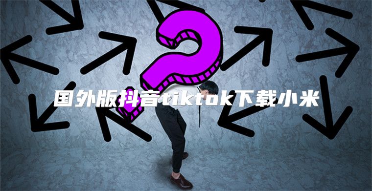 国外版抖音tiktok下载小米