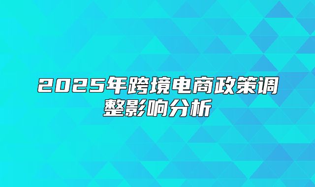 2025年跨境电商政策调整影响分析