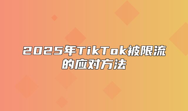 2025年TikTok被限流的应对方法