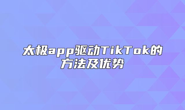 太极app驱动TikTok的方法及优势