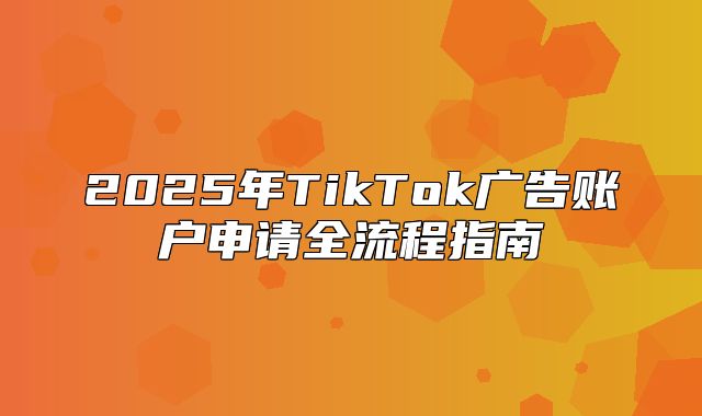 2025年TikTok广告账户申请全流程指南