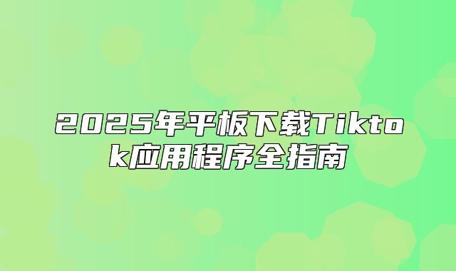 2025年平板下载Tiktok应用程序全指南