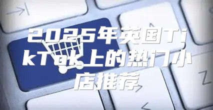 2025年英国TikTok上的热门小店推荐