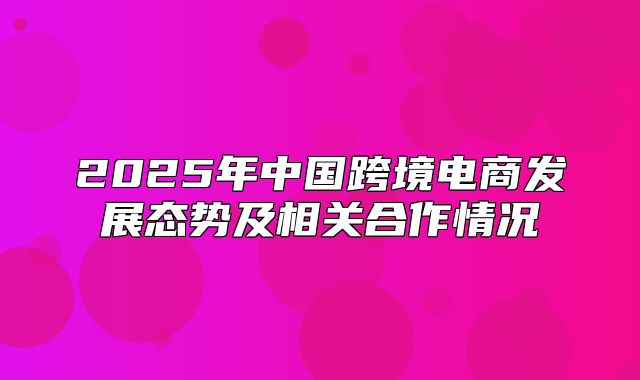2025年中国跨境电商发展态势及相关合作情况