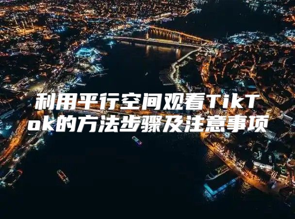 利用平行空间观看TikTok的方法步骤及注意事项