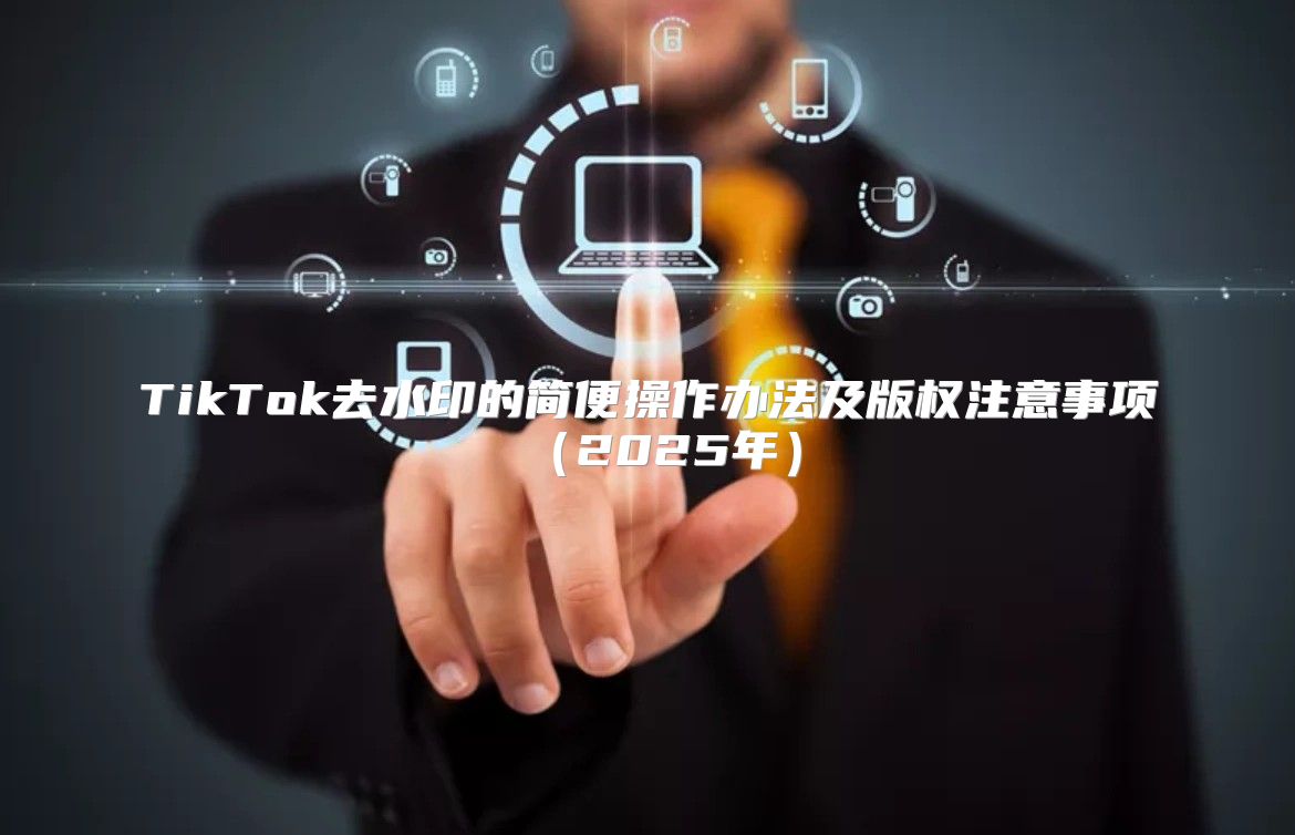 TikTok去水印的简便操作办法及版权注意事项2025年