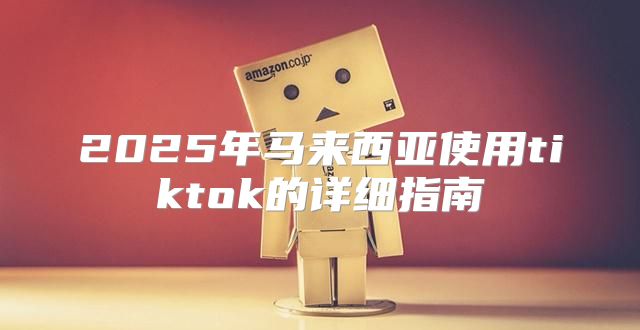 2025年马来西亚使用tiktok的详细指南