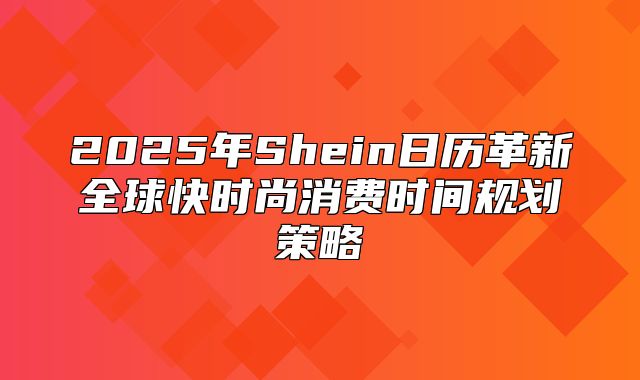2025年Shein日历革新全球快时尚消费时间规划策略