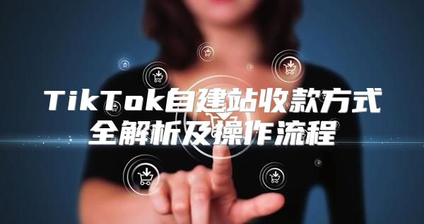 TikTok自建站收款方式全解析及操作流程