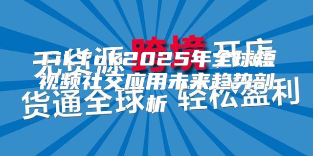 TikTok2025年全球短视频社交应用未来趋势剖析