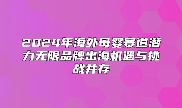2025年海外母婴赛道潜力无限品牌出海机遇与挑战并存
