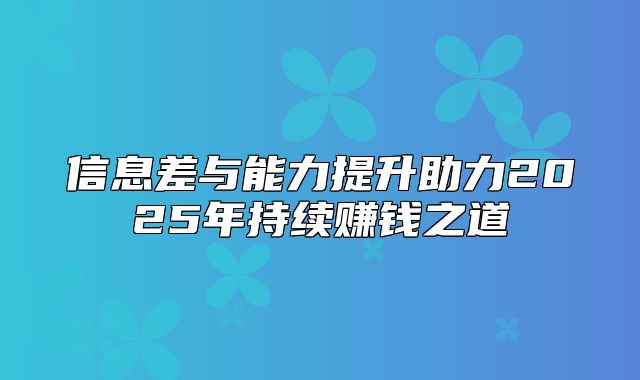 信息差与能力提升助力2025年持续赚钱之道