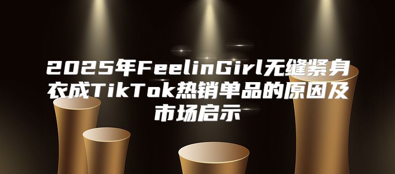 2025年FeelinGirl无缝紧身衣成TikTok热销单品的原因及市场启示