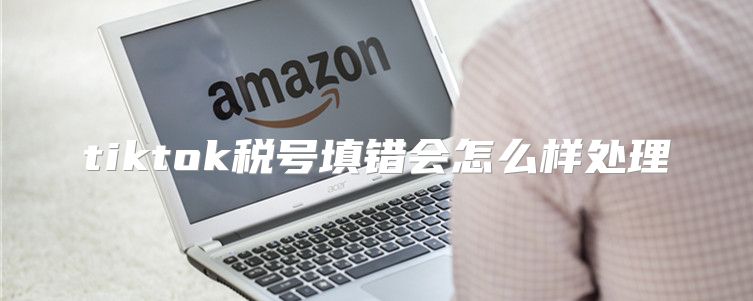 tiktok税号填错会怎么样处理