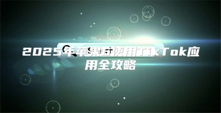2025年苹果6使用TikTok应用全攻略