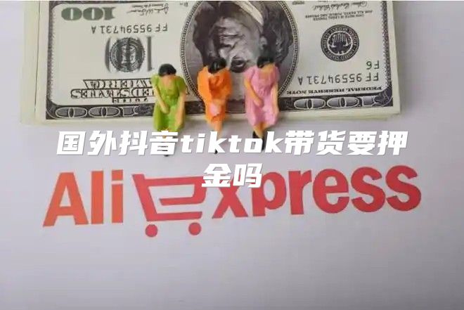 国外抖音tiktok带货要押金吗