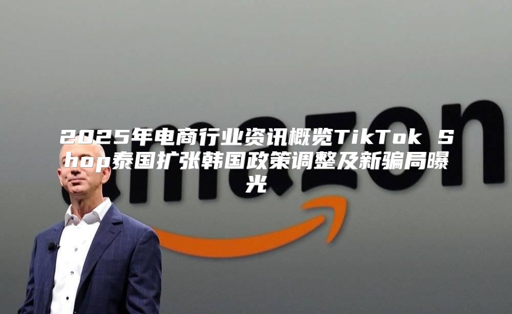 2025年电商行业资讯概览TikTok Shop泰国扩张韩国政策调整及新骗局曝光