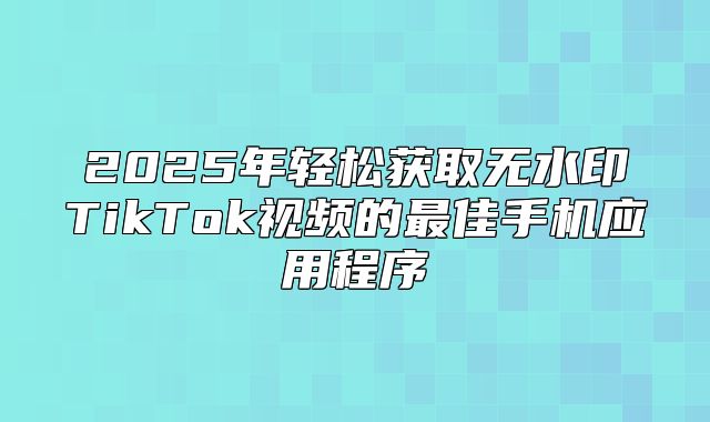2025年轻松获取无水印TikTok视频的最佳手机应用程序