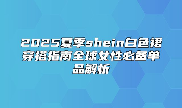 2025夏季shein白色裙穿搭指南全球女性必备单品解析