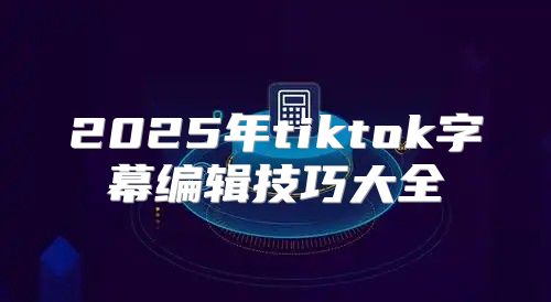 2025年tiktok字幕编辑技巧大全